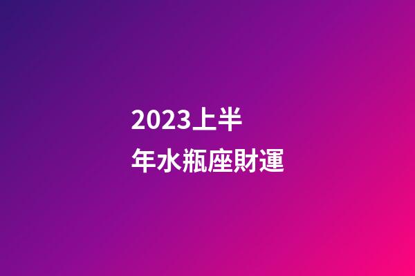 2023上半年水瓶座財運-第1張-星座運勢-玄機派