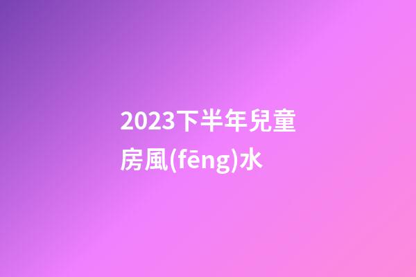2023下半年兒童房風(fēng)水