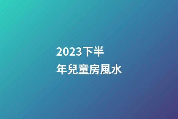 2023下半年兒童房風水