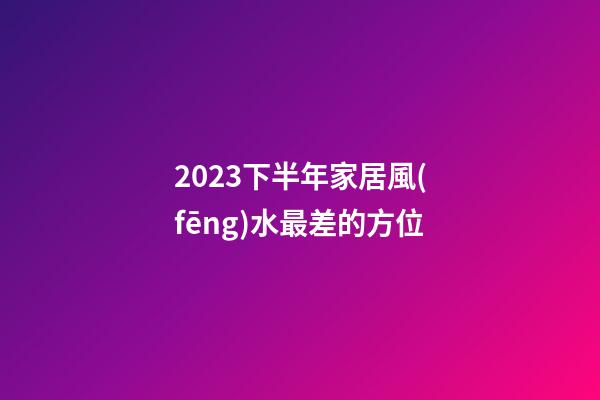 2023下半年家居風(fēng)水最差的方位