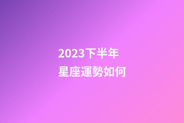 2023下半年星座運勢如何-第1張-星座運勢-玄機派
