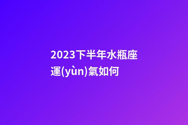 2023下半年水瓶座運(yùn)氣如何-第1張-星座運(yùn)勢-玄機(jī)派