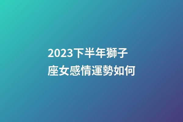 2023下半年獅子座女感情運勢如何-第1張-星座運勢-玄機派