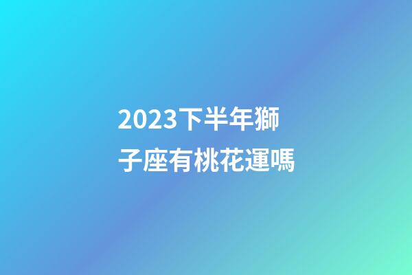 2023下半年獅子座有桃花運嗎-第1張-星座運勢-玄機派