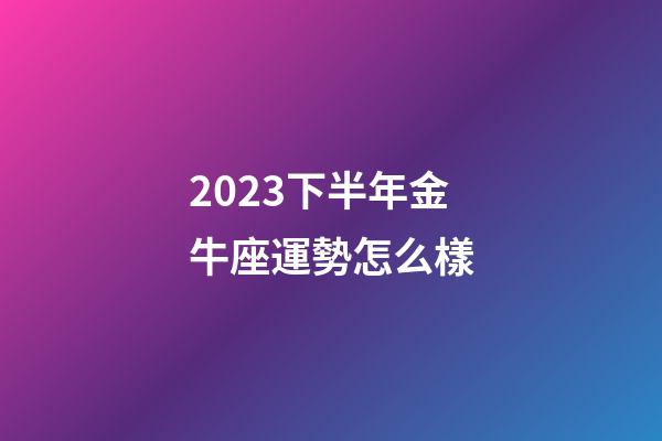 2023下半年金牛座運勢怎么樣-第1張-星座運勢-玄機派