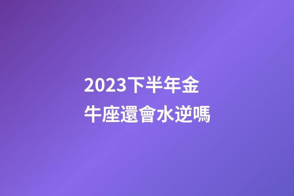 2023下半年金牛座還會水逆嗎-第1張-星座運勢-玄機派