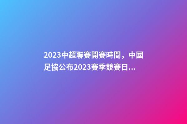 2023中超聯賽開賽時間，中國足協公布2023賽季競賽日歷中超聯賽4月15日開幕-第1張-觀點-玄機派