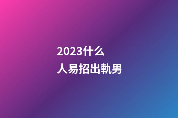 2023什么人易招出軌男