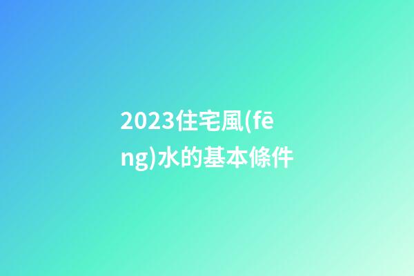 2023住宅風(fēng)水的基本條件