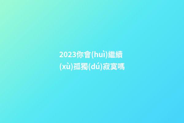 2023你會(huì)繼續(xù)孤獨(dú)寂寞嗎