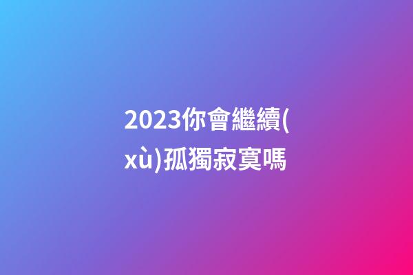 2023你會繼續(xù)孤獨寂寞嗎
