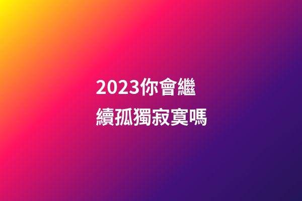 2023你會繼續孤獨寂寞嗎