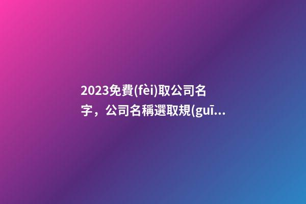 2023免費(fèi)取公司名字，公司名稱選取規(guī)則-第1張-公司起名-玄機(jī)派