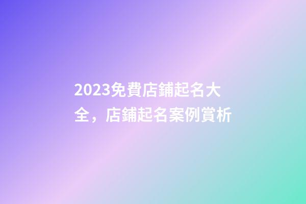 2023免費店鋪起名大全，店鋪起名案例賞析-第1張-店鋪起名-玄機派