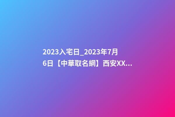 2023入宅日_2023年7月6日【中華取名網】西安XXX速凍食品公司簽約-第1張-公司起名-玄機派