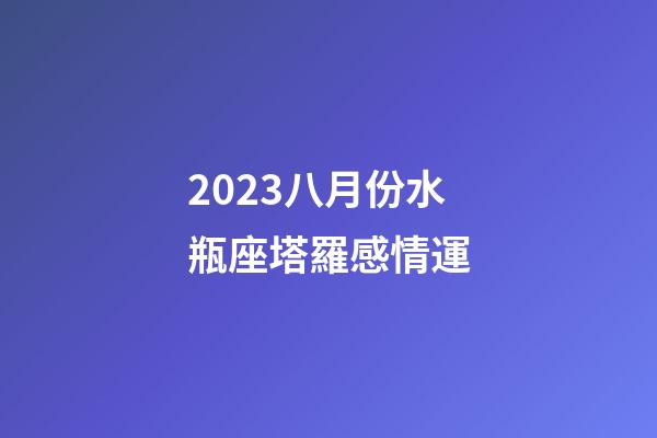 2023八月份水瓶座塔羅感情運-第1張-星座運勢-玄機派