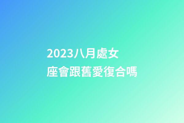 2023八月處女座會跟舊愛復合嗎-第1張-星座運勢-玄機派