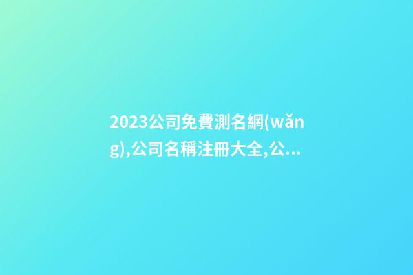 2023公司免費測名網(wǎng),公司名稱注冊大全,公司名稱測算-第1張-公司起名-玄機派