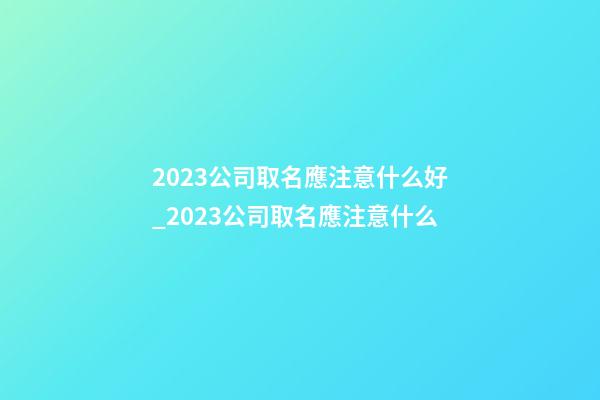 2023公司取名應注意什么好_2023公司取名應注意什么-第1張-公司起名-玄機派