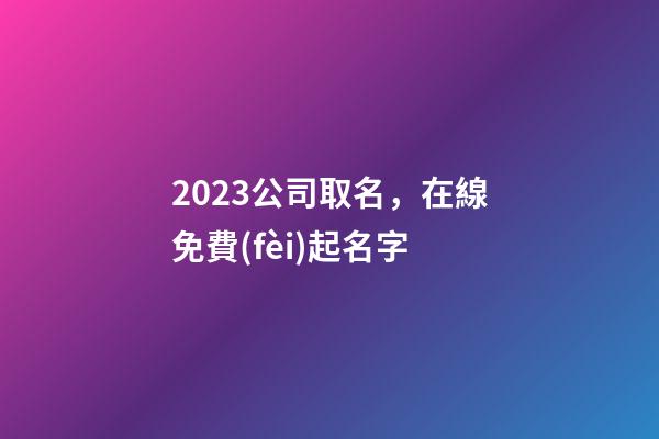 2023公司取名，在線免費(fèi)起名字