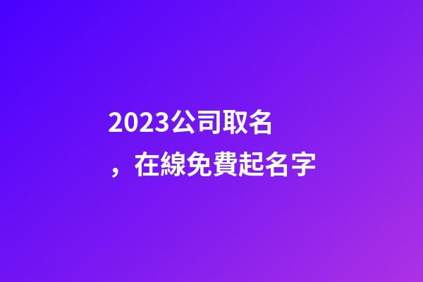 2023公司取名，在線免費起名字