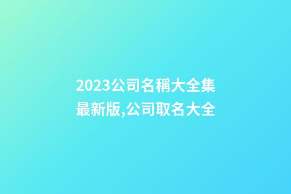 2023公司名稱大全集最新版,公司取名大全-第1張-公司起名-玄機派