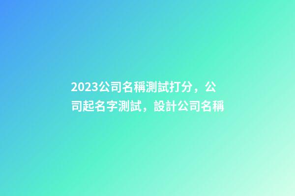 2023公司名稱測試打分，公司起名字測試，設計公司名稱-第1張-公司起名-玄機派