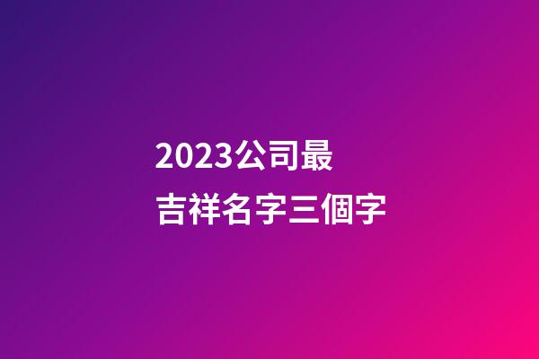 2023公司最吉祥名字三個字-第1張-公司起名-玄機派