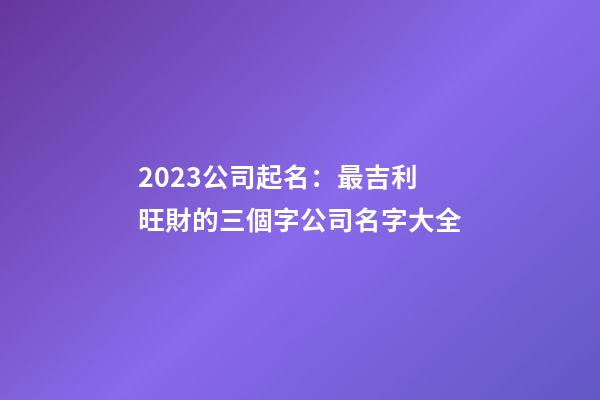 2023公司起名：最吉利旺財的三個字公司名字大全-第1張-公司起名-玄機派