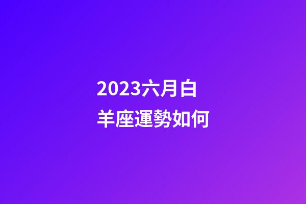 2023六月白羊座運勢如何-第1張-星座運勢-玄機派