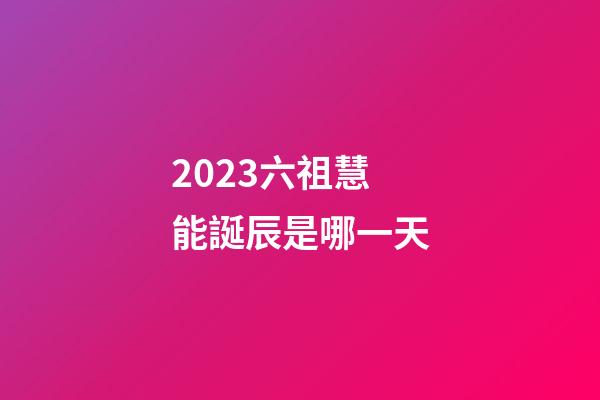 2023六祖慧能誕辰是哪一天