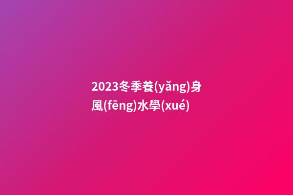 2023冬季養(yǎng)身風(fēng)水學(xué)