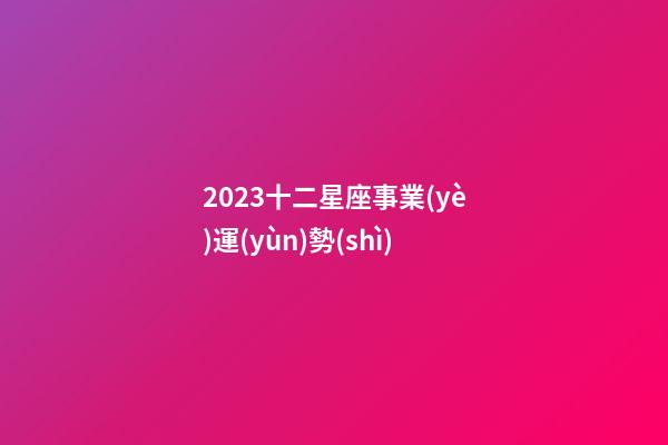 2023十二星座事業(yè)運(yùn)勢(shì)-第1張-星座運(yùn)勢(shì)-玄機(jī)派