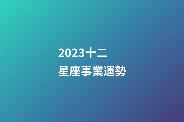 2023十二星座事業運勢-第1張-星座運勢-玄機派