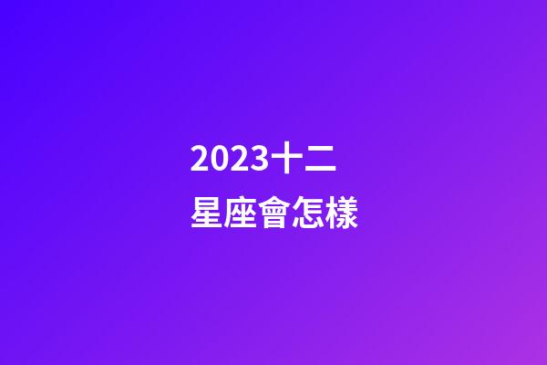 2023十二星座會怎樣-第1張-星座運勢-玄機派