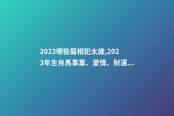 2023哪些屬相犯太歲,2023年生肖馬事業、愛情、財運運勢-第1張-觀點-玄機派