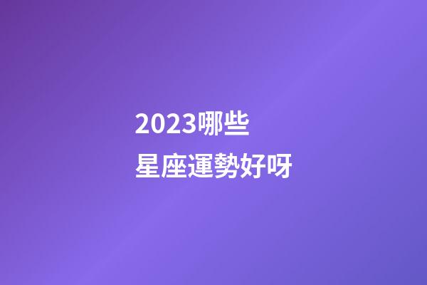 2023哪些星座運勢好呀-第1張-星座運勢-玄機派
