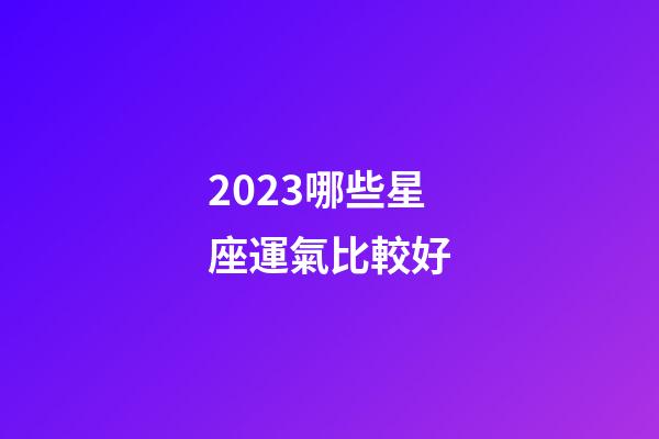 2023哪些星座運氣比較好-第1張-星座運勢-玄機派