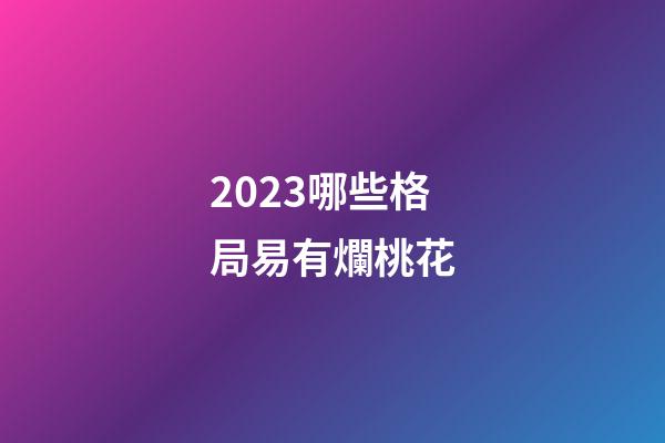 2023哪些格局易有爛桃花