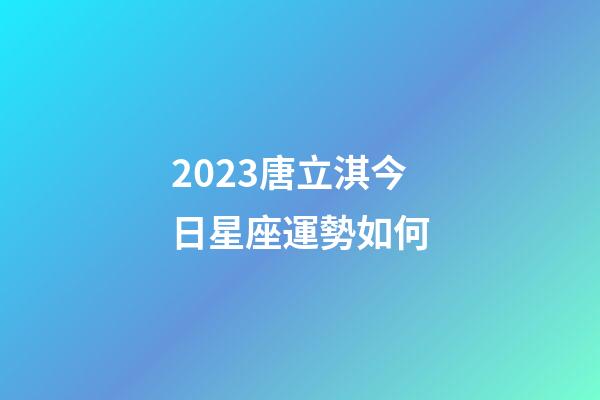 2023唐立淇今日星座運勢如何-第1張-星座運勢-玄機派