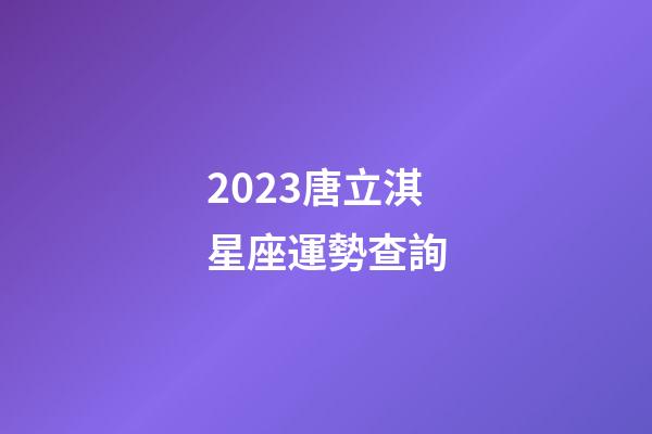 2023唐立淇星座運勢查詢-第1張-星座運勢-玄機派