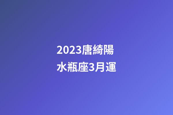 2023唐綺陽水瓶座3月運-第1張-星座運勢-玄機派