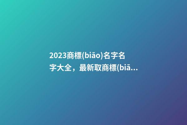 2023商標(biāo)名字名字大全，最新取商標(biāo)名的方法有哪些-第1張-商標(biāo)起名-玄機(jī)派