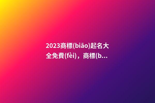 2023商標(biāo)起名大全免費(fèi)，商標(biāo)起名案例賞析？-第1張-商標(biāo)起名-玄機(jī)派