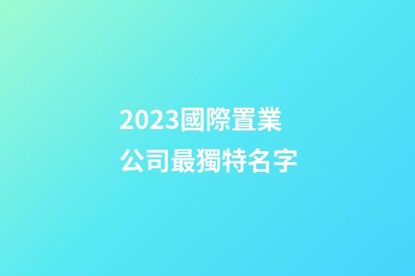2023國際置業公司最獨特名字-第1張-公司起名-玄機派