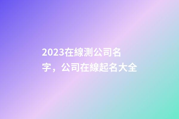 2023在線測公司名字，公司在線起名大全-第1張-公司起名-玄機派