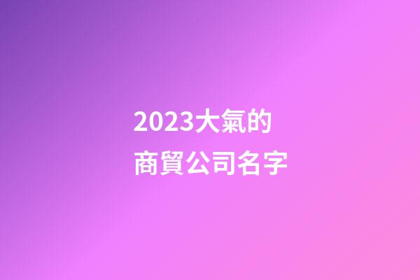 2023大氣的商貿公司名字