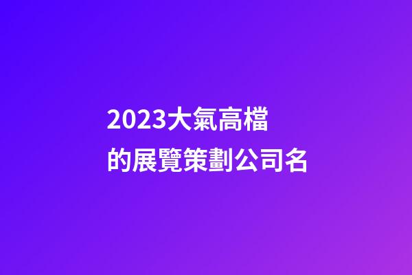 2023大氣高檔的展覽策劃公司名-第1張-公司起名-玄機派