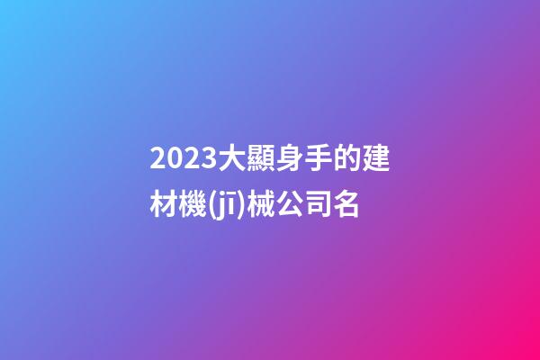 2023大顯身手的建材機(jī)械公司名-第1張-公司起名-玄機(jī)派