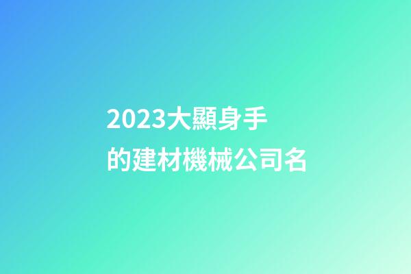 2023大顯身手的建材機械公司名-第1張-公司起名-玄機派